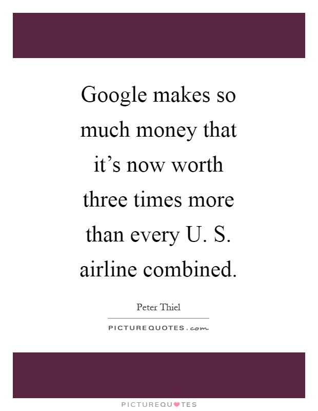 Google makes so much money that it's now worth three times more than every U. S. airline combined Picture Quote #1