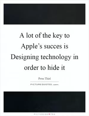 A lot of the key to Apple’s succes is Designing technology in order to hide it Picture Quote #1