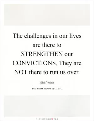 The challenges in our lives are there to STRENGTHEN our CONVICTIONS. They are NOT there to run us over Picture Quote #1