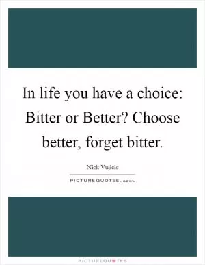 In life you have a choice: Bitter or Better? Choose better, forget bitter Picture Quote #1