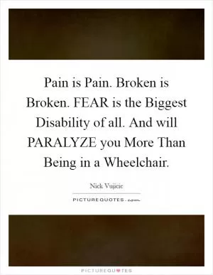 Pain is Pain. Broken is Broken. FEAR is the Biggest Disability of all. And will PARALYZE you More Than Being in a Wheelchair Picture Quote #1