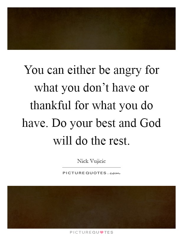 You can either be angry for what you don't have or thankful for what you do have. Do your best and God will do the rest Picture Quote #1