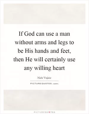 If God can use a man without arms and legs to be His hands and feet, then He will certainly use any willing heart Picture Quote #1