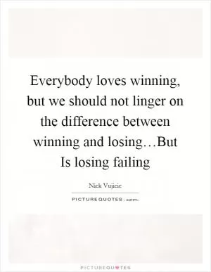 Everybody loves winning, but we should not linger on the difference between winning and losing…But Is losing failing Picture Quote #1