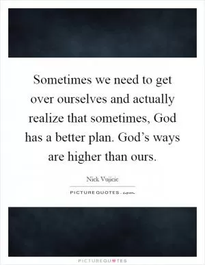 Sometimes we need to get over ourselves and actually realize that sometimes, God has a better plan. God’s ways are higher than ours Picture Quote #1
