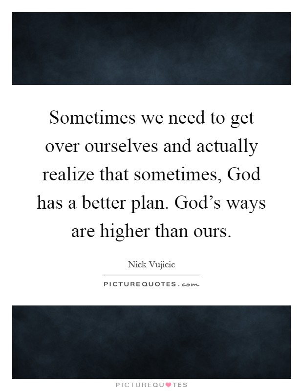 Sometimes we need to get over ourselves and actually realize that sometimes, God has a better plan. God's ways are higher than ours Picture Quote #1