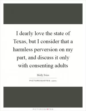 I dearly love the state of Texas, but I consider that a harmless perversion on my part, and discuss it only with consenting adults Picture Quote #1