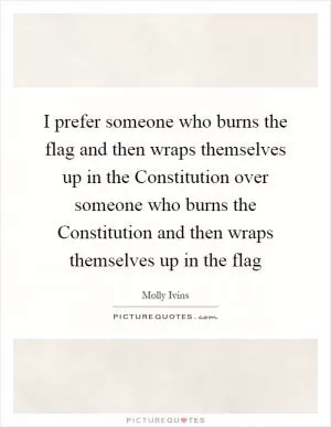 I prefer someone who burns the flag and then wraps themselves up in the Constitution over someone who burns the Constitution and then wraps themselves up in the flag Picture Quote #1