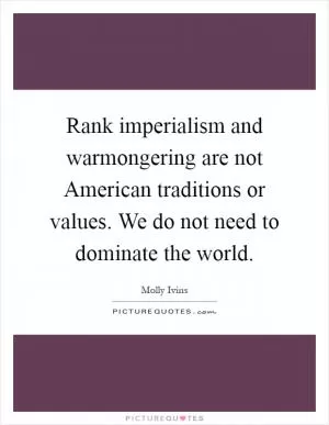 Rank imperialism and warmongering are not American traditions or values. We do not need to dominate the world Picture Quote #1