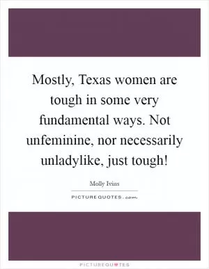 Mostly, Texas women are tough in some very fundamental ways. Not unfeminine, nor necessarily unladylike, just tough! Picture Quote #1