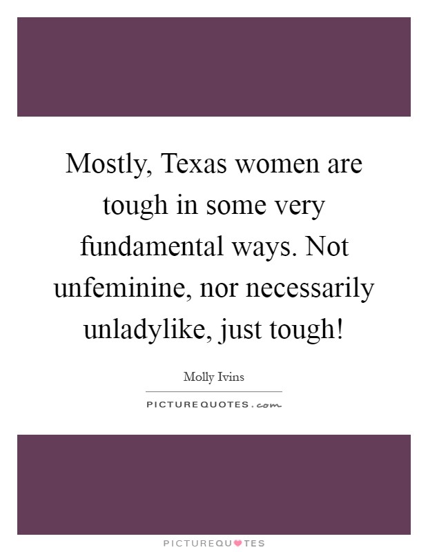 Mostly, Texas women are tough in some very fundamental ways. Not unfeminine, nor necessarily unladylike, just tough! Picture Quote #1