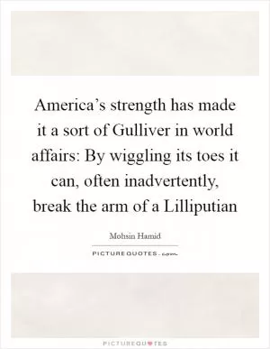 America’s strength has made it a sort of Gulliver in world affairs: By wiggling its toes it can, often inadvertently, break the arm of a Lilliputian Picture Quote #1
