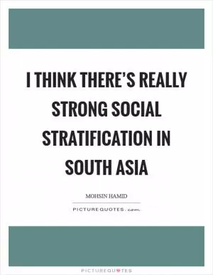I think there’s really strong social stratification in South Asia Picture Quote #1