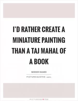 I’d rather create a miniature painting than a Taj Mahal of a book Picture Quote #1