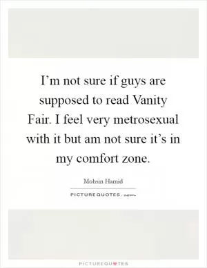 I’m not sure if guys are supposed to read Vanity Fair. I feel very metrosexual with it but am not sure it’s in my comfort zone Picture Quote #1