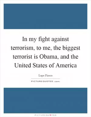 In my fight against terrorism, to me, the biggest terrorist is Obama, and the United States of America Picture Quote #1
