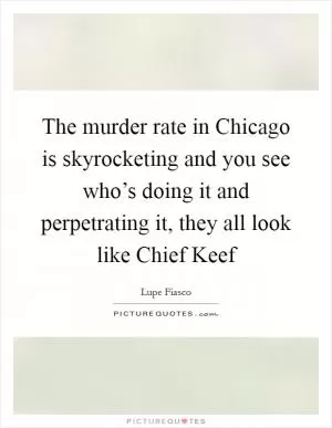 The murder rate in Chicago is skyrocketing and you see who’s doing it and perpetrating it, they all look like Chief Keef Picture Quote #1