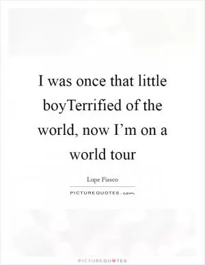 I was once that little boyTerrified of the world, now I’m on a world tour Picture Quote #1