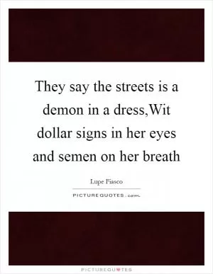 They say the streets is a demon in a dress,Wit dollar signs in her eyes and semen on her breath Picture Quote #1