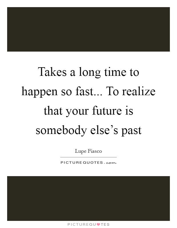 Takes a long time to happen so fast... To realize that your future is somebody else's past Picture Quote #1