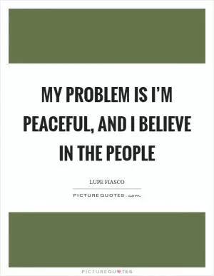 My problem is I’m peaceful, and I believe in the people Picture Quote #1
