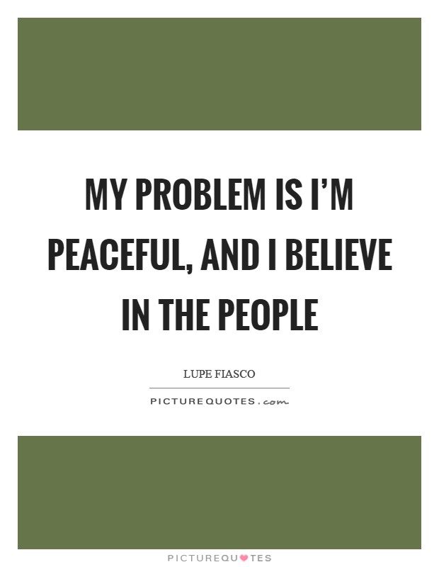 My problem is I'm peaceful, and I believe in the people Picture Quote #1