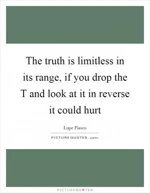 The truth is limitless in its range, if you drop the T and look at it in reverse it could hurt Picture Quote #1
