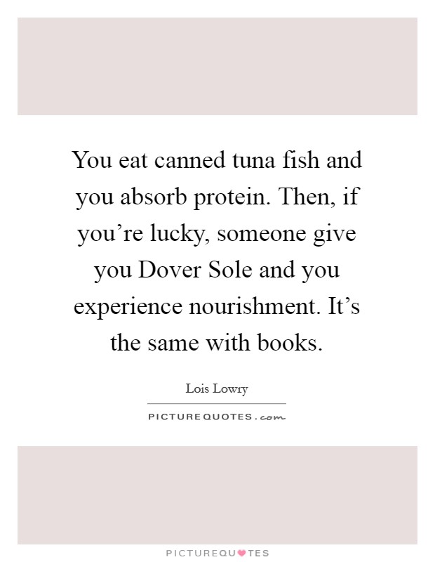 You eat canned tuna fish and you absorb protein. Then, if you're lucky, someone give you Dover Sole and you experience nourishment. It's the same with books Picture Quote #1