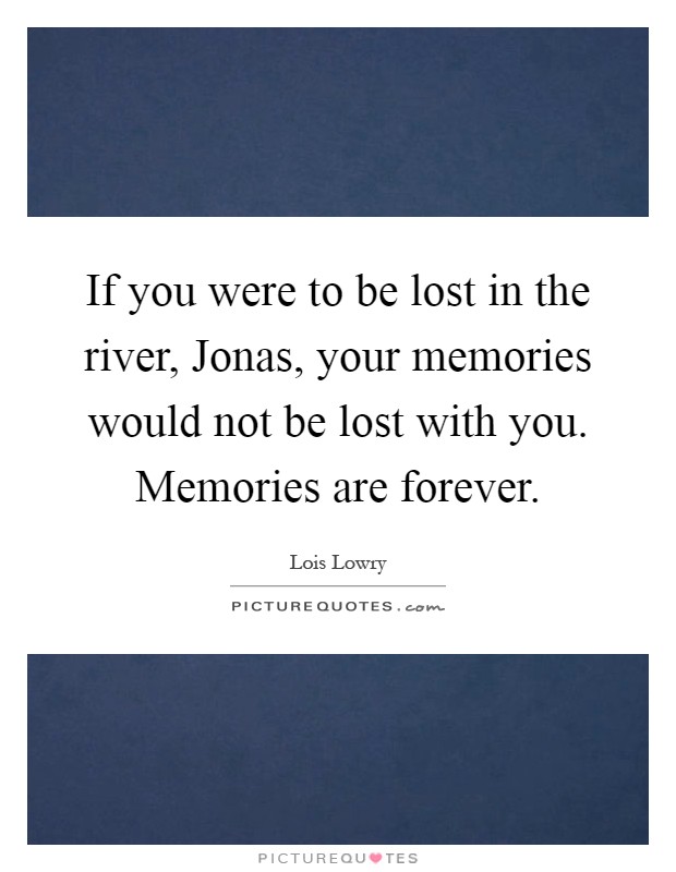 If you were to be lost in the river, Jonas, your memories would not be lost with you. Memories are forever Picture Quote #1