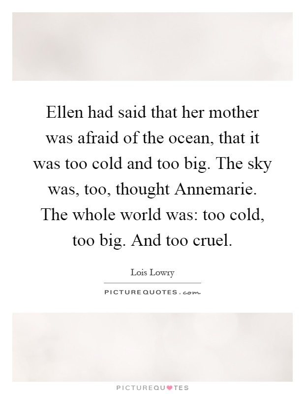 Ellen had said that her mother was afraid of the ocean, that it was too cold and too big. The sky was, too, thought Annemarie. The whole world was: too cold, too big. And too cruel Picture Quote #1