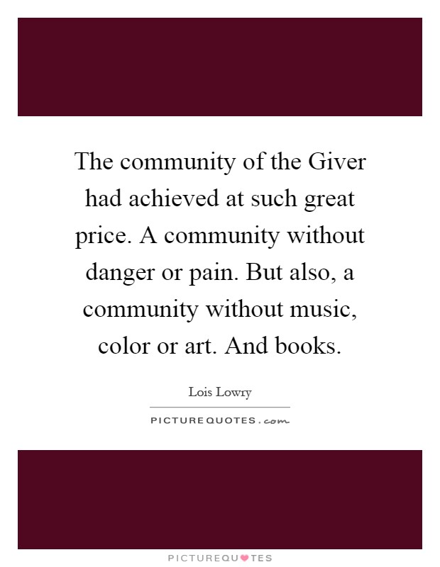 The community of the Giver had achieved at such great price. A community without danger or pain. But also, a community without music, color or art. And books Picture Quote #1