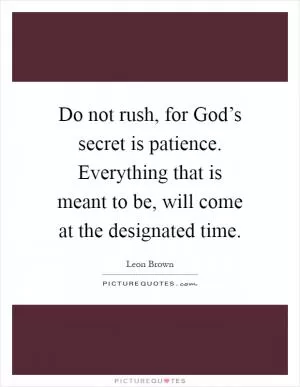 Do not rush, for God’s secret is patience. Everything that is meant to be, will come at the designated time Picture Quote #1