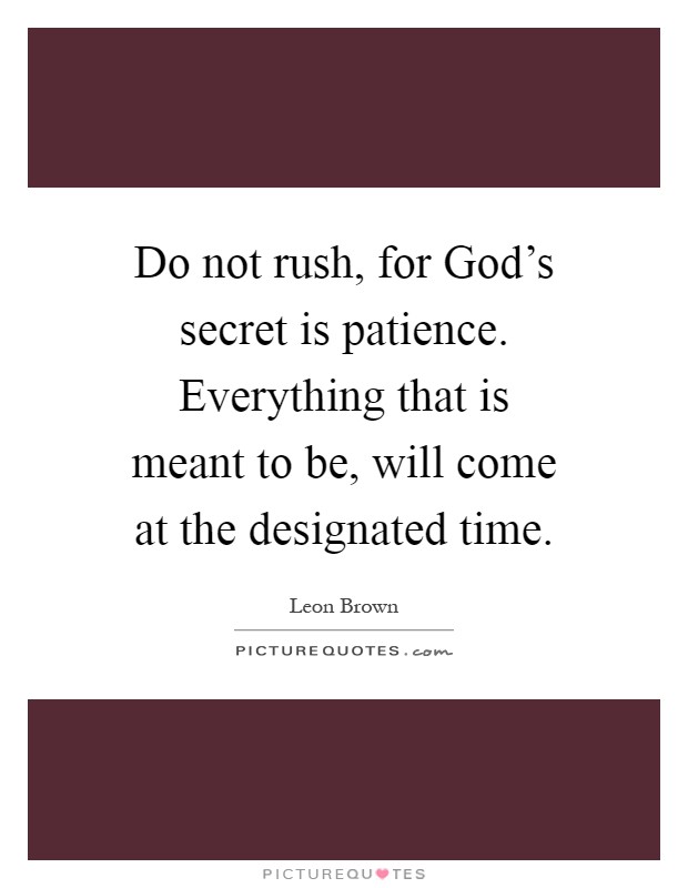 Do not rush, for God's secret is patience. Everything that is meant to be, will come at the designated time Picture Quote #1