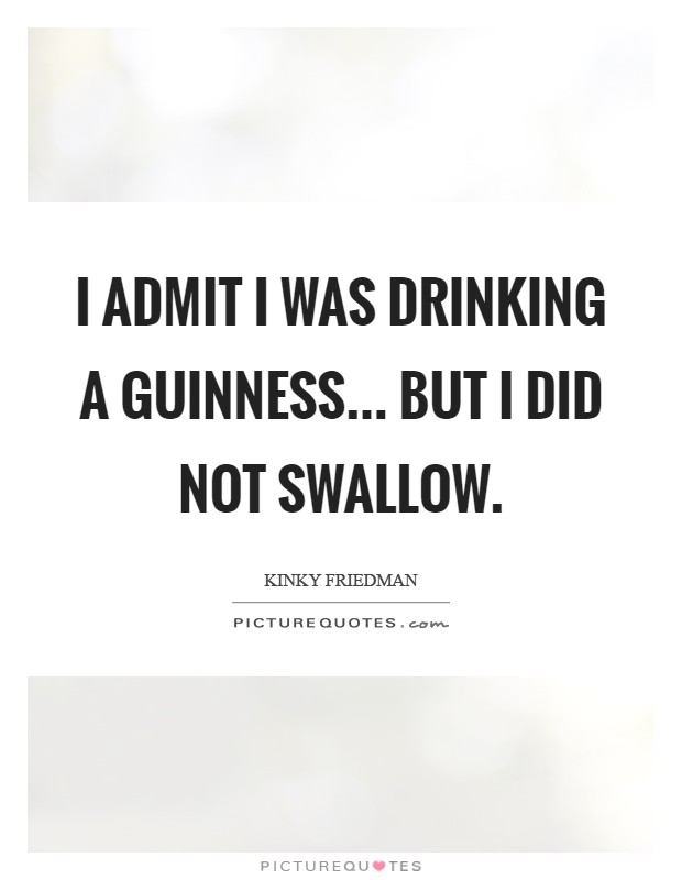I admit I was drinking a Guinness... but I did not swallow Picture Quote #1