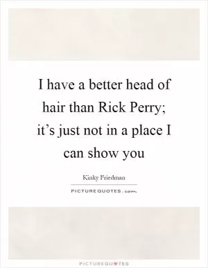 I have a better head of hair than Rick Perry; it’s just not in a place I can show you Picture Quote #1