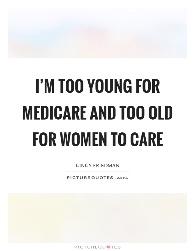 I'm too young for Medicare and too old for women to care Picture Quote #1