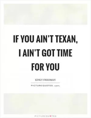 If you ain’t Texan, I ain’t got time for you Picture Quote #1