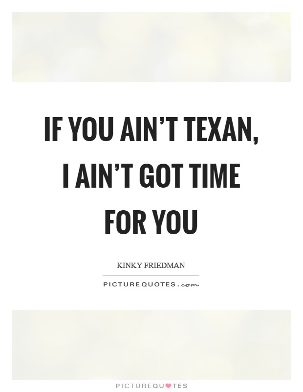 If you ain't Texan, I ain't got time for you Picture Quote #1