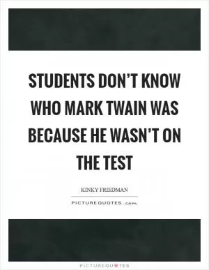 Students don’t know who Mark Twain was because he wasn’t on the test Picture Quote #1