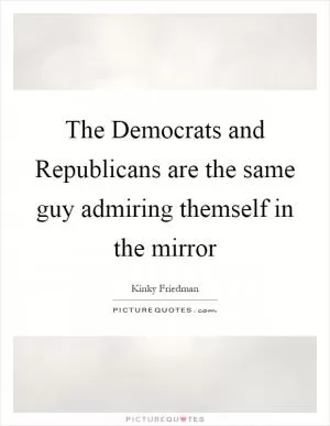 The Democrats and Republicans are the same guy admiring themself in the mirror Picture Quote #1