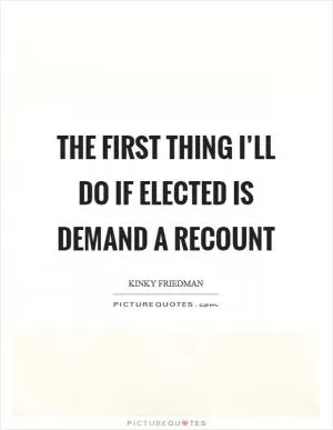 The first thing I’ll do if elected is demand a recount Picture Quote #1