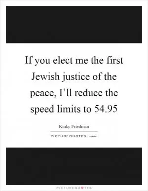 If you elect me the first Jewish justice of the peace, I’ll reduce the speed limits to 54.95 Picture Quote #1