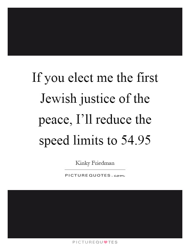 If you elect me the first Jewish justice of the peace, I'll reduce the speed limits to 54.95 Picture Quote #1