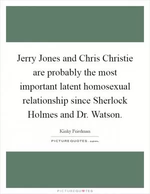 Jerry Jones and Chris Christie are probably the most important latent homosexual relationship since Sherlock Holmes and Dr. Watson Picture Quote #1