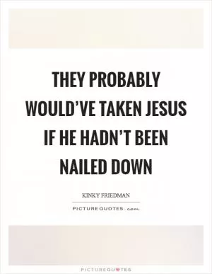 They probably would’ve taken Jesus if he hadn’t been nailed down Picture Quote #1