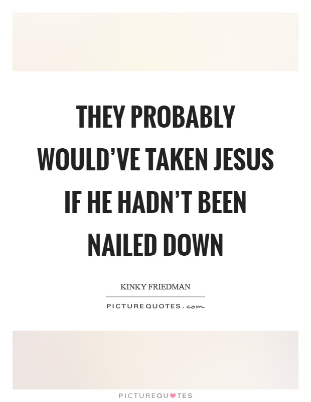 They probably would've taken Jesus if he hadn't been nailed down Picture Quote #1