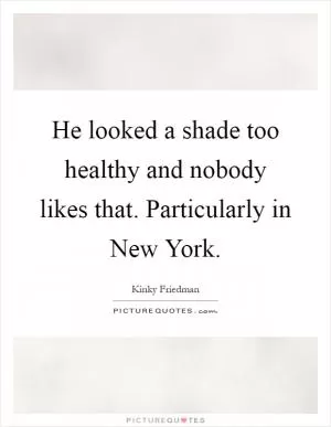 He looked a shade too healthy and nobody likes that. Particularly in New York Picture Quote #1