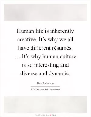 Human life is inherently creative. It’s why we all have different résumés. … It’s why human culture is so interesting and diverse and dynamic Picture Quote #1