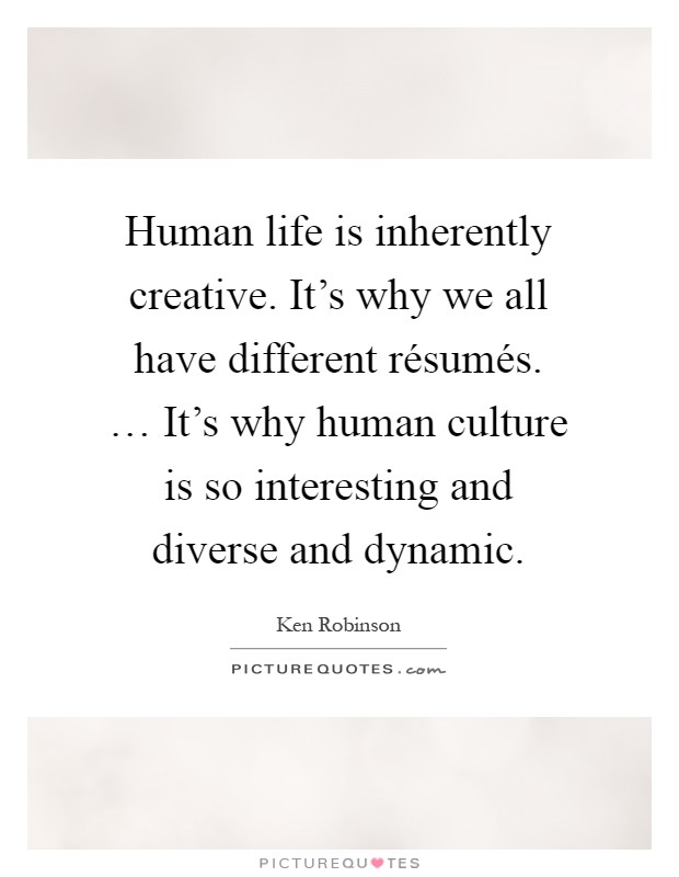 Human life is inherently creative. It's why we all have different résumés. … It's why human culture is so interesting and diverse and dynamic Picture Quote #1