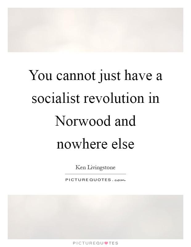 You cannot just have a socialist revolution in Norwood and nowhere else Picture Quote #1